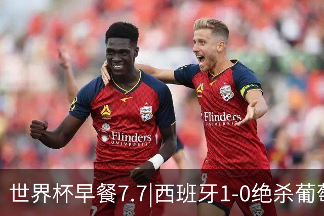 世界杯早餐7.7|西班牙1-0绝杀葡萄牙 中国男篮世预赛大胜中国台北