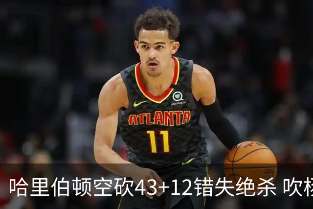 哈里伯顿空砍43+12错失绝杀 吹杨率老鹰擒鹈鹕