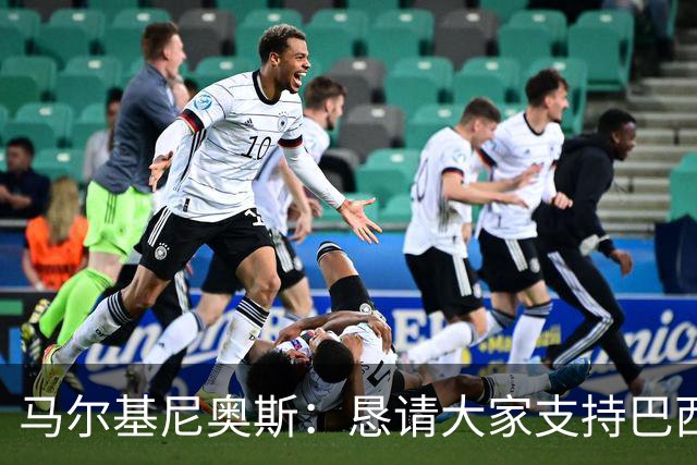 马尔基尼奥斯：恳请大家支持巴西队，年轻球员将开启新世界杯周期
